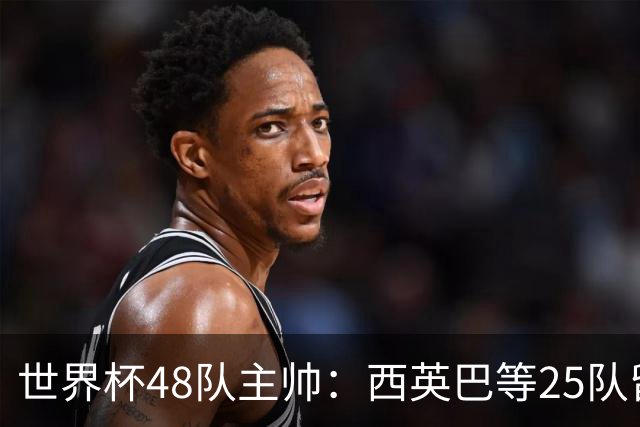 世界杯48队主帅：西英巴等25队留任 法德等18队换帅