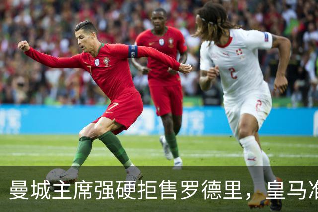 曼城主席强硬拒售罗德里，皇马准备上亿英镑报价
