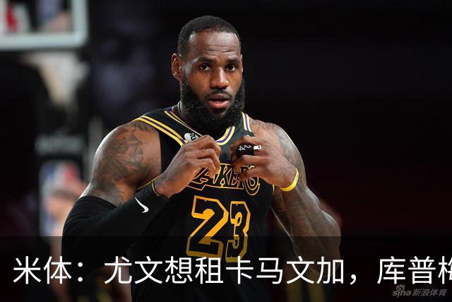米体：尤文想租卡马文加，库普梅纳斯已失去信任但不好卖