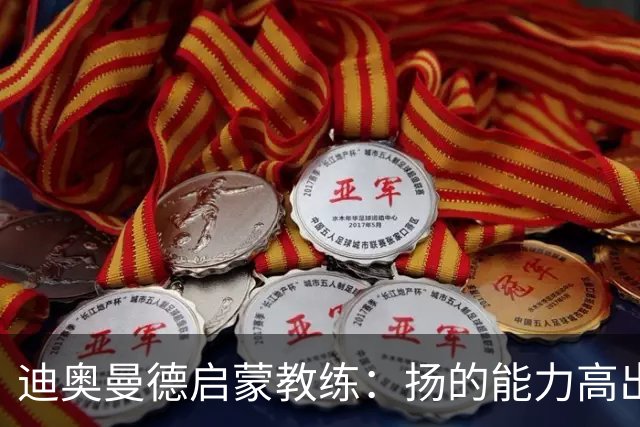迪奥曼德启蒙教练：扬的能力高出队友一截，我早说他身价能再翻番