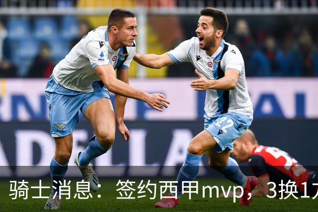 骑士消息：签约西甲mvp，3换1方案出炉，优质3d有望加盟