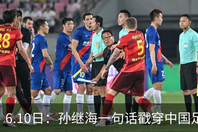 6.10日：孙继海一句话戳穿中国足球真相：不是中国人不行，是中国这土壤根本长不出足球