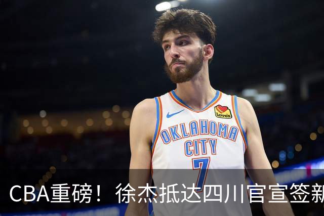 CBA重磅！徐杰抵达四川官宣签新约，新身份、薪资正式曝光，广东早已锁定5年顶薪