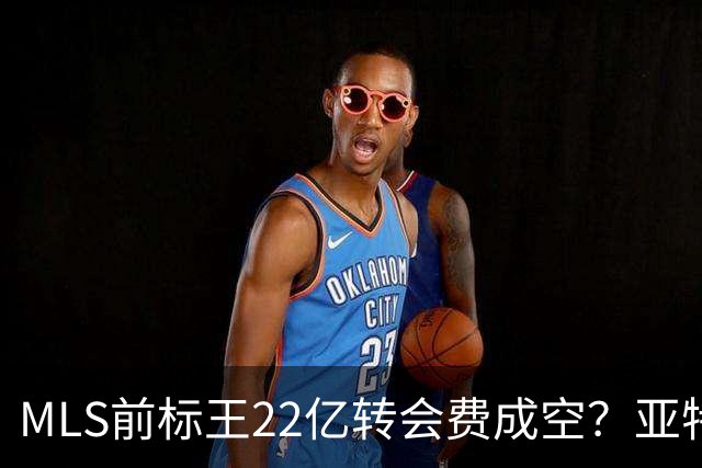 MLS前标王22亿转会费成空？亚特兰大联或清洗27岁前锋